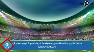مدحت شلبي يكشف تفاصيل مفاوضات الزمالك مع 5 نجوم سوبر في «ميركاتو الأحلام»